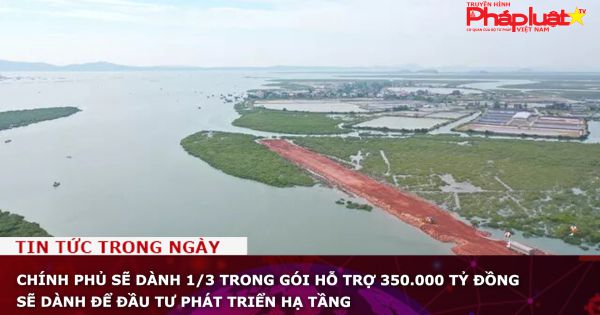 Chính phủ sẽ dành 1/3 trong gói hỗ trợ 350.000 tỷ đồng sẽ dành để đầu tư phát triển hạ tầng