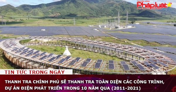 Thanh tra Chính phủ sẽ thanh tra toàn diện các công trình, dự án điện phát triển trong 10 năm qua (2011-2021)