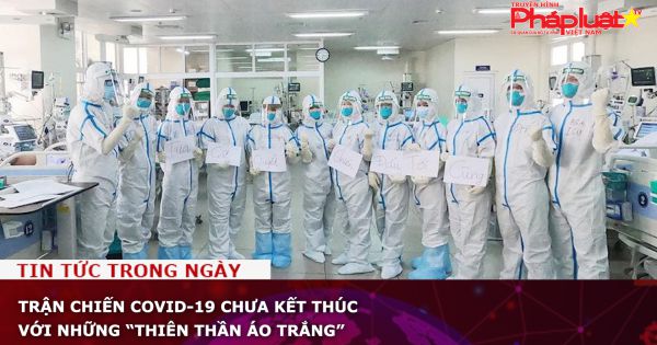 Trận chiến COVID-19 chưa kết thúc với những “thiên thần áo trắng”