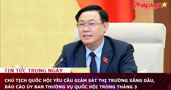 Chủ tịch Quốc hội yêu cầu giám sát thị trường xăng dầu, báo cáo Ủy ban Thường vụ Quốc hội trong tháng 3