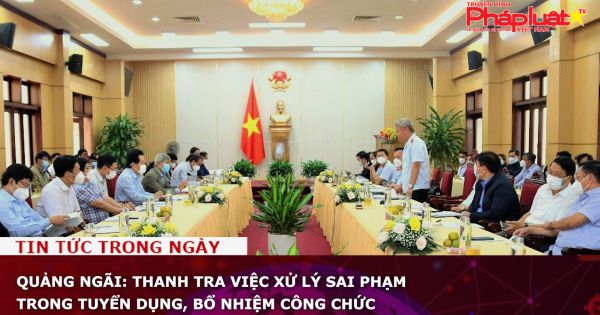 Quảng Ngãi: Thanh tra việc xử lý sai phạm trong tuyển dụng, bổ nhiệm công chức