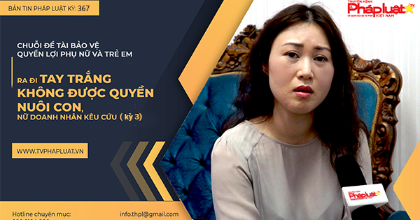 Bản tin Pháp luật - Kỳ 367 : Ra đi tay trắng và không được quyền nuôi con, nữ doanh nhân kêu cứu (kỳ 3)