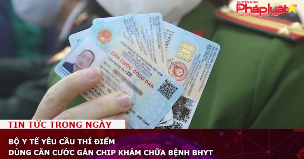 Bộ Y tế yêu cầu thí điểm dùng căn cước gắn chip khám chữa bệnh BHYT