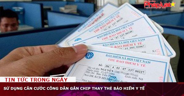 Sử dụng căn cước công dân gắn chip thay thẻ bảo hiểm y tế
