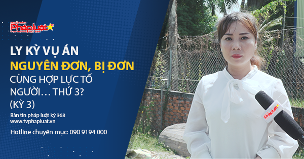 Bản tin Pháp luật - Kỳ 365: Ly kỳ vụ án Nguyên đơn, bị đơn cùng hợp lực tố người… thứ 3?- Kỳ 3