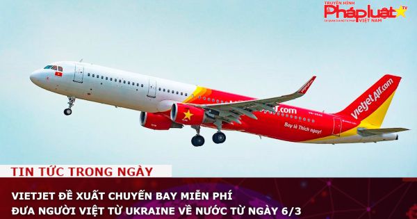 Vietjet đề xuất chuyến bay miễn phí đưa người Việt từ Ukraine về nước từ ngày 6/3