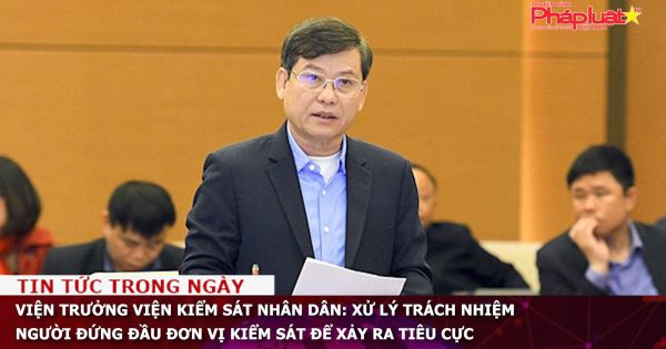 Viện trưởng Viện kiểm sát nhân dân: Xử lý trách nhiệm người đứng đầu đơn vị kiểm sát để xảy ra tiêu cực