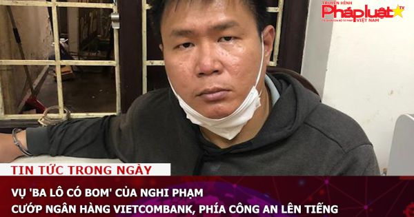 Vụ 'ba lô có bom' của nghi phạm cướp ngân hàng Vietcombank, phía công an lên tiếng