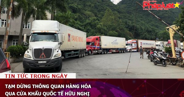 Tạm dừng thông quan hàng hóa qua cửa khẩu quốc tế Hữu Nghị
