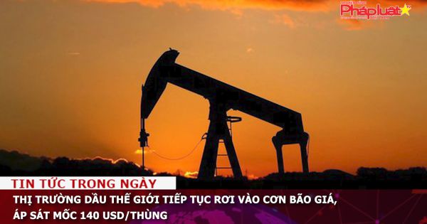 Thị trường dầu thế giới tiếp tục rơi vào cơn bão giá, áp sát mốc 140 USD/thùng