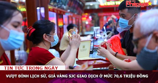 Vượt đỉnh lịch sử, giá vàng SJC giao dịch ở mức 70,6 triệu đồng