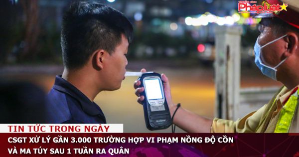 CSGT xử lý gần 3.000 trường hợp vi phạm nồng độ cồn và ma túy sau 1 tuần ra quân