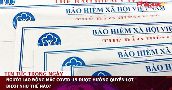 Người lao động mắc COVID-19 được hưởng quyền lợi BHXH như thế nào?