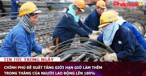 Chính phủ đề xuất tăng giới hạn giờ làm thêm trong tháng của người lao động lên 180%