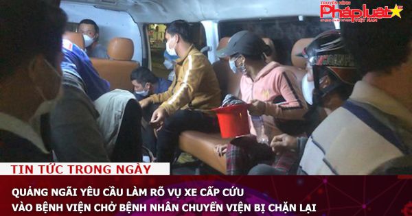 Quảng Ngãi yêu cầu làm rõ vụ xe cấp cứu vào bệnh viện chở bệnh nhân chuyển viện bị chặn lại