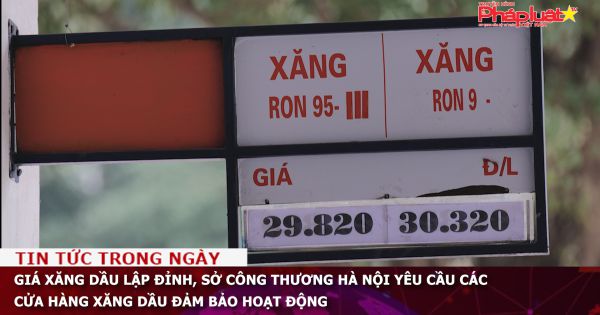 Giá xăng dầu lập đỉnh, Sở Công Thương Hà Nội yêu cầu các cửa hàng xăng dầu đảm bảo hoạt động
