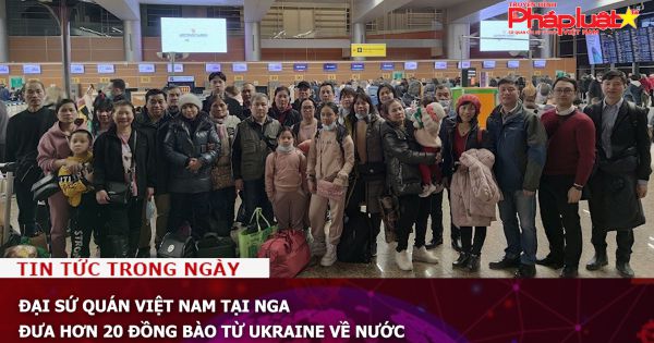 Đại sứ quán Việt Nam tại Nga đưa hơn 20 đồng bào từ Ukraine về nước