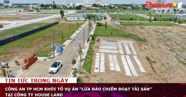 Công an TP HCM khởi tố vụ án “Lừa đảo chiếm đoạt tài sản” tại Công ty House Land