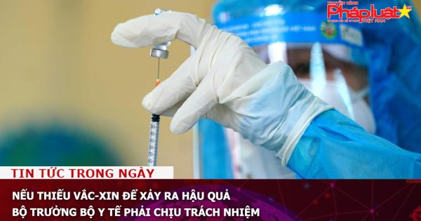 Nếu thiếu vắc-xin để xảy ra hậu quả Bộ trưởng Bộ Y tế phải chịu trách nhiệm