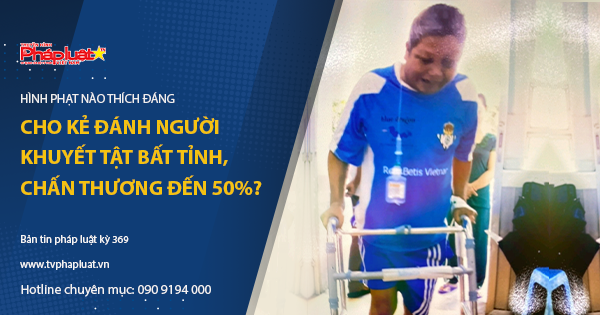 Bản tin Pháp luật - Kỳ 369: Hình phạt nào thích đáng cho kẻ đánh người khuyết tật bất tỉnh, chấn thương đến 50%?