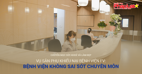 Chuyên mục Sức khoẻ & Làm Đẹp: Vụ sản phụ khiếu nại bệnh viện FV: Bệnh viện không sai sót chuyên môn