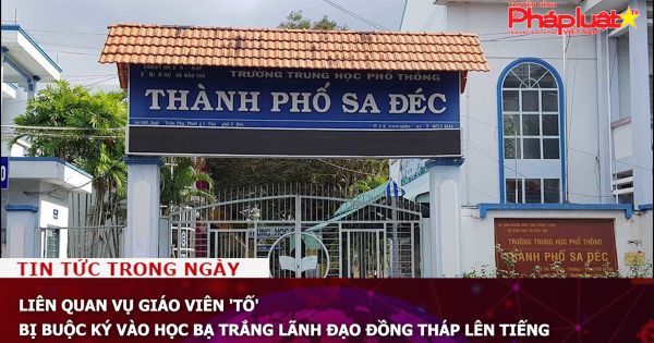 Liên quan vụ giáo viên 'tố' bị buộc ký vào học bạ trắng Lãnh đạo Đồng Tháp lên tiếng