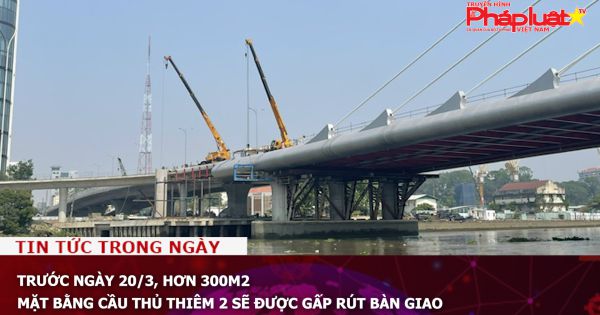 Trước ngày 20/3, hơn 300m2 mặt bằng cầu Thủ Thiêm 2 sẽ được gấp rút bàn giao