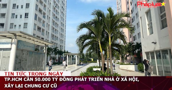 TP.HCM cần 50.000 tỷ đồng phát triển nhà ở xã hội, xây lại các chung cư cũ