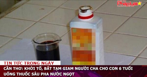 Cần Thơ: Khởi tố, bắt tạm giam người cha cho con 6 tuổi uống thuốc sâu pha nước ngọt