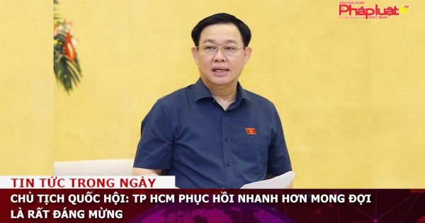 Chủ tịch Quốc hội: TP HCM phục hồi nhanh hơn mong đợi là rất đáng mừng