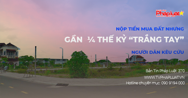 Bản tin Pháp luật - Kỳ 370: Nộp tiền mua đất nhưng gần ¼ thế kỷ “trắng tay”, người dân kêu cứu- Kỳ 2