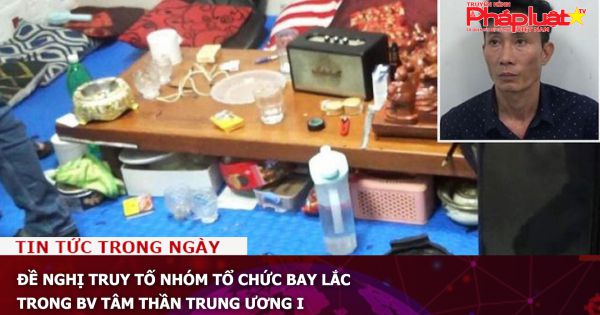 Đề nghị truy tố nhóm tổ chức bay lắc trong BV tâm thần Trung ương I