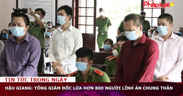 Hậu Giang: Tổng giám đốc lừa hơn 800 người lĩnh án chung thân