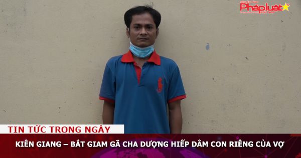 Kiên Giang – Bắt giam gã cha dượng hiếp dâm con riêng của vợ
