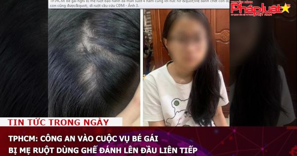 Chuỗi truyền thông Bảo vệ Quyền phụ nữ& Trẻ em: Công an TPHCM vào cuộc vụ bé gái bị mẹ ruột dùng ghế đánh lên đầu liên tiếp