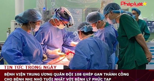 Bệnh viện Trung ương Quân đội 108 ghép gan thành công cho bệnh nhi nhỏ tuổi nhất với bệnh lý phức tạp