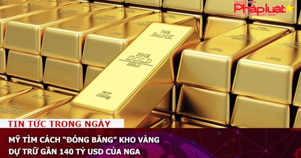 Mỹ tìm cách “đóng băng” kho vàng dự trữ gần 140 tỷ USD của Nga