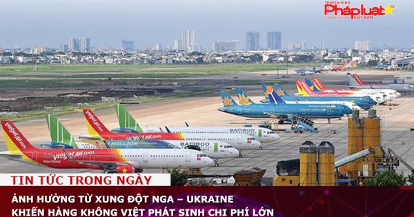 Ảnh hưởng từ xung đột Nga - Ukraine khiến hàng không Việt phát sinh chi phí lớn