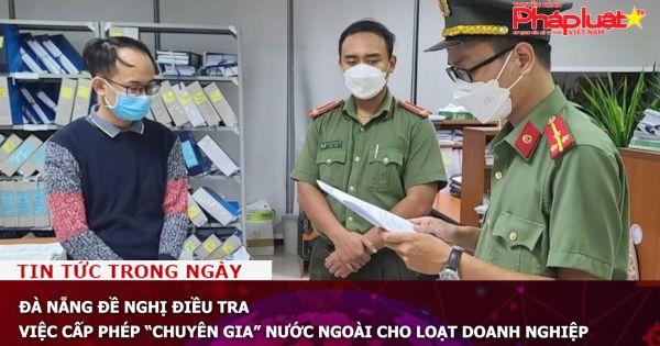Đà Nẵng đề nghị điều tra việc cấp phép “chuyên gia” nước ngoài cho loạt doanh nghiệp