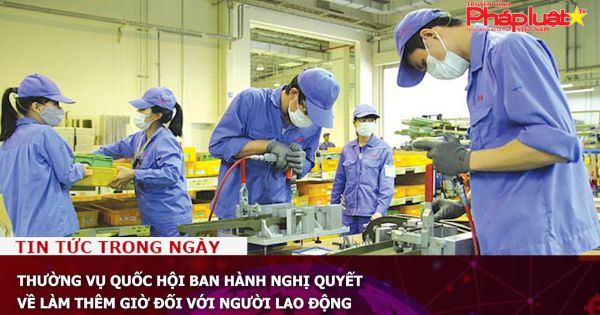 Thường vụ Quốc hội ban hành Nghị quyết về làm thêm giờ đối với người lao động