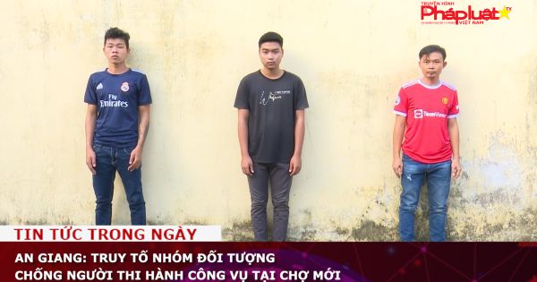 An Giang: Truy tố nhóm đối tượng chống người thi hành công vụ tại Chợ Mới