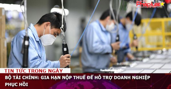 Bộ Tài chính: Gia hạn nộp thuế để hỗ trợ doanh nghiệp phục hồi
