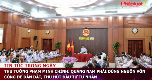 Thủ tướng Phạm Minh Chính: Quảng Nam phải dùng nguồn vốn công để dẫn dắt, thu hút đầu tư tư nhân