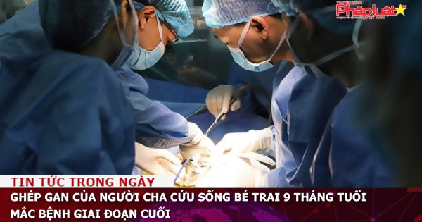 Ghép gan của người cha cứu sống bé trai 9 tháng tuổi mắc bệnh giai đoạn cuối