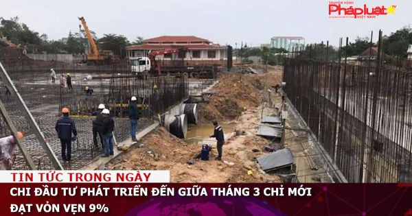 Chi đầu tư phát triển đến giữa tháng 3 chỉ mới đạt 9%