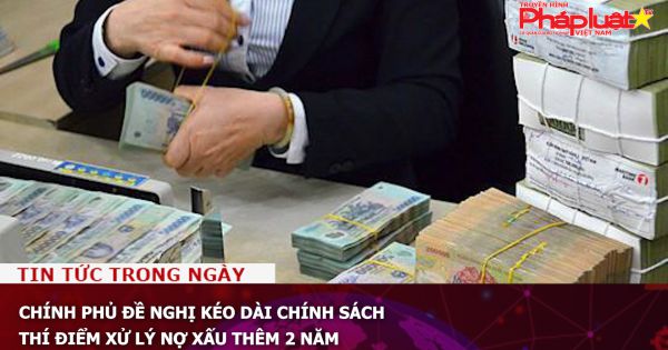 Chính phủ đề nghị kéo dài chính sách thí điểm xử lý nợ xấu thêm 2 năm
