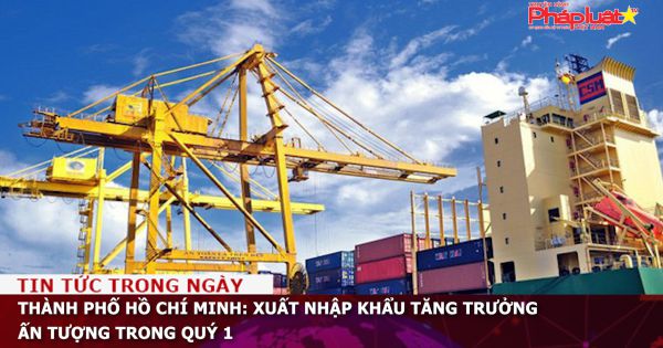 TP HCM: Xuất nhập khẩu tăng trưởng ấn tượng trong quý 1