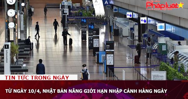 Từ ngày 10/4, Nhật Bản nâng giới hạn nhập cảnh hàng ngày