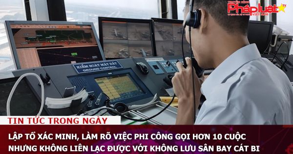 Lập tổ xác minh, làm rõ việc phi công gọi hơn 10 cuộc nhưng không liên lạc được với không lưu sân bay Cát Bi
