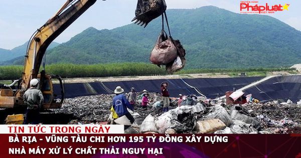 Bà Rịa - Vũng Tàu chi hơn 195 tỷ đồng xây dựng nhà máy xử lý chất thải nguy hại